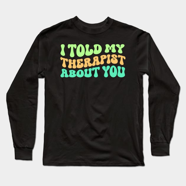 I Told My Therapist About You Long Sleeve T-Shirt by TheDesignDepot